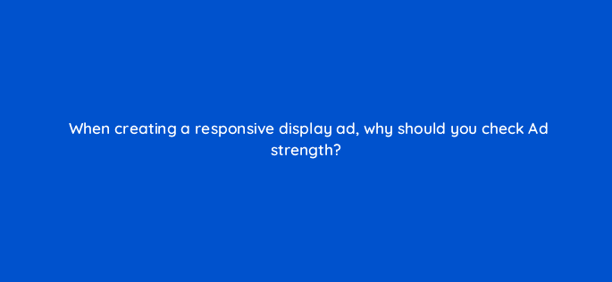 when creating a responsive display ad why should you check ad strength 81126