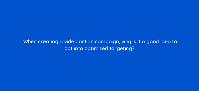 when creating a video action campaign why is it a good idea to opt into optimized targeting 112003