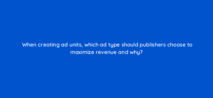 when creating ad units which ad type should publishers choose to maximize revenue and why 15369