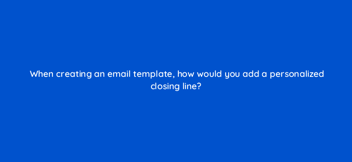 when creating an email template how would you add a personalized closing line 23116