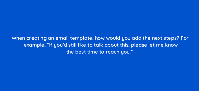 when creating an email template how would you add the next steps for example if youd still like to talk about this please let me know the best time to reach you 23113