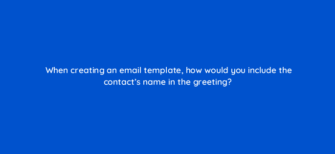 when creating an email template how would you include the contacts name in the greeting 23118