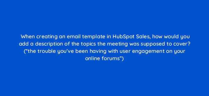 when creating an email template in hubspot sales how would you add a description of the topics the meeting was supposed to cover the trouble youve been having with user engagement 4836