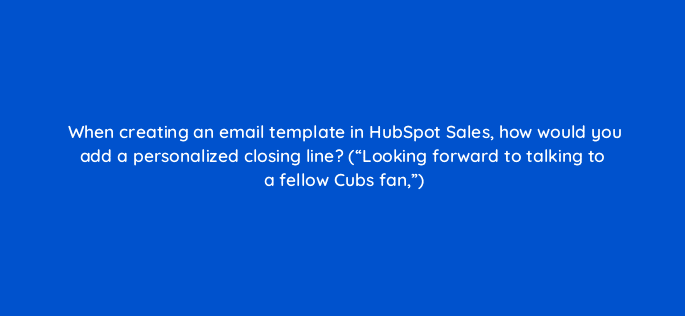 when creating an email template in hubspot sales how would you add a personalized closing line looking forward to talking to a fellow cubs fan 4838