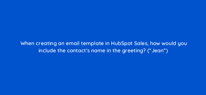 when creating an email template in hubspot sales how would you include the contacts name in the greeting jean 4833