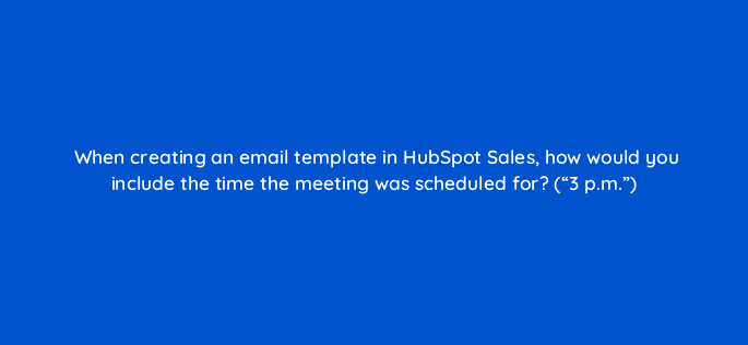 when creating an email template in hubspot sales how would you include the time the meeting was scheduled for 3 p m 4835