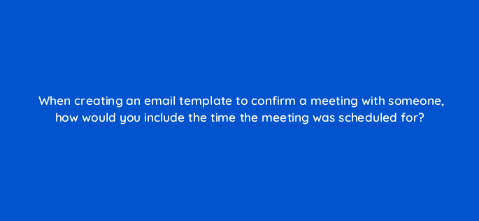 when creating an email template to confirm a meeting with someone how would you include the time the meeting was scheduled for 23115