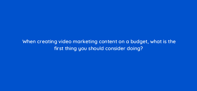 when creating video marketing content on a budget what is the first thing you should consider doing 7294