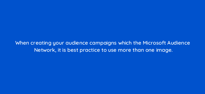 when creating your audience campaigns which the microsoft audience network it is best practice to use more than one image 115726