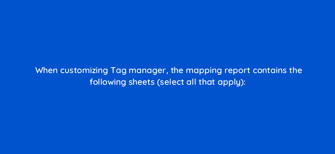 when customizing tag manager the mapping report contains the following sheets select all that apply 117236
