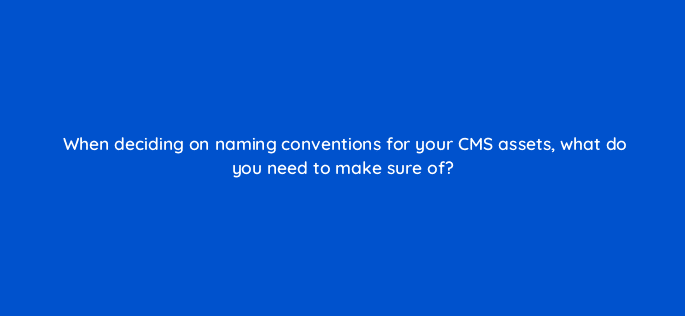 when deciding on naming conventions for your cms assets what do you need to make sure of 33475