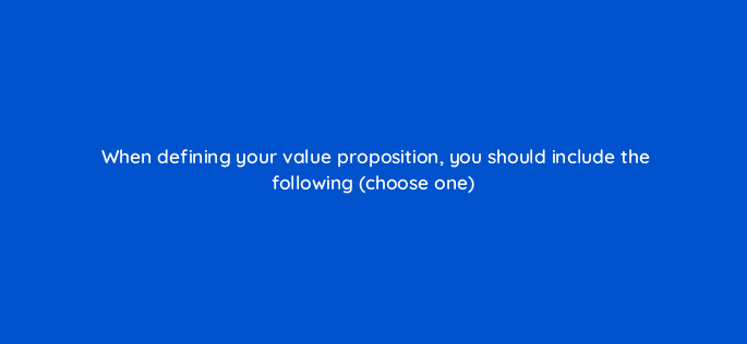 when defining your value proposition you should include the following choose one 125590