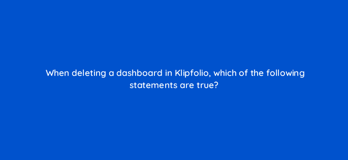 when deleting a dashboard in klipfolio which of the following statements are true 12975