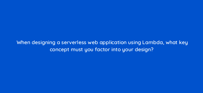 when designing a serverless web application using lambda what key concept must you factor into your design 48296