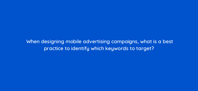 when designing mobile advertising campaigns what is a best practice to identify which keywords to target 7251