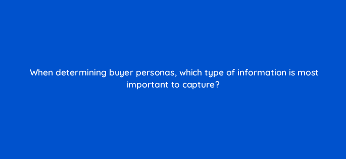 when determining buyer personas which type of information is most important to capture 5697