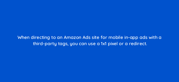 when directing to an amazon ads site for mobile in app ads with a third party tags you can use a 1x1 pixel or a redirect 94598