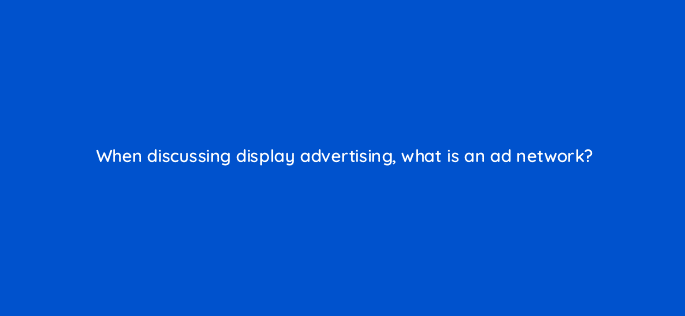when discussing display advertising what is an ad network 7314