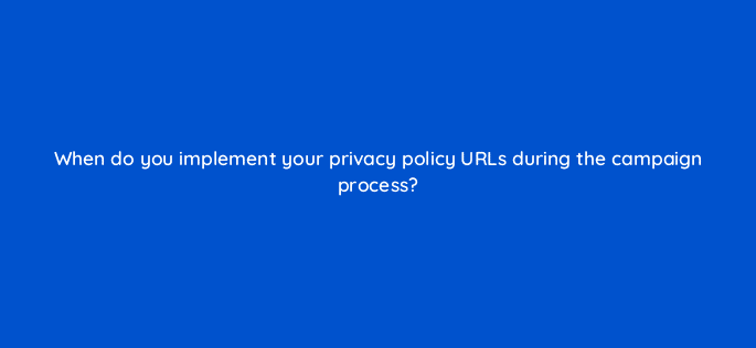 when do you implement your privacy policy urls during the campaign process 123716