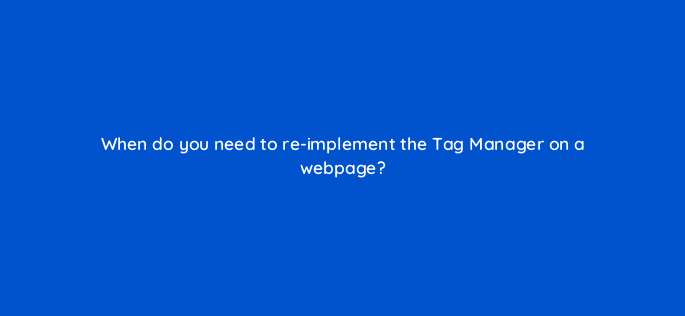 when do you need to re implement the tag manager on a webpage 94680