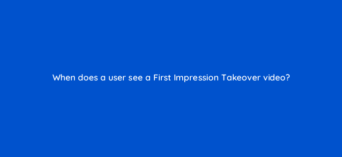 when does a user see a first impression takeover video 121339
