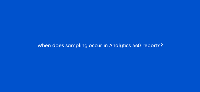 when does sampling occur in analytics 360 reports 8013