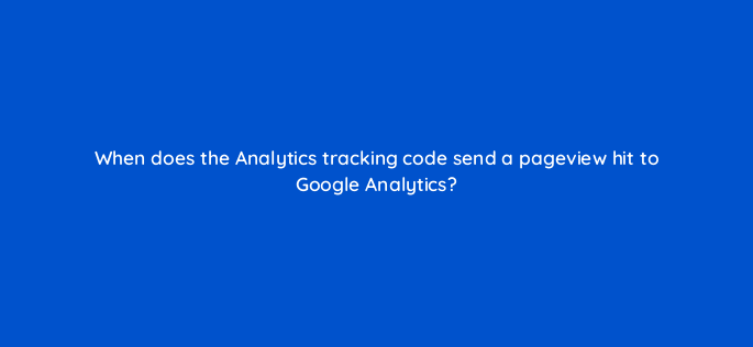 when does the analytics tracking code send a pageview hit to google analytics 1622