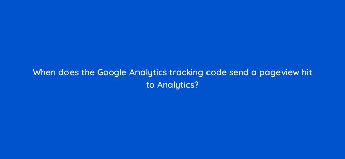 when does the google analytics tracking code send a pageview hit to analytics 96027