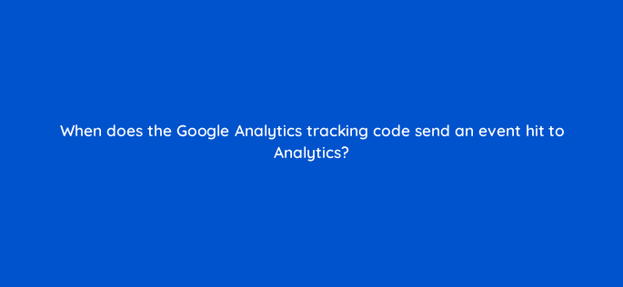 when does the google analytics tracking code send an event hit to analytics 7908