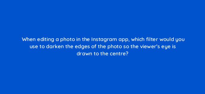 when editing a photo in the instagram app which filter would you use to darken the edges of the photo so the viewers eye is drawn to the centre 16421