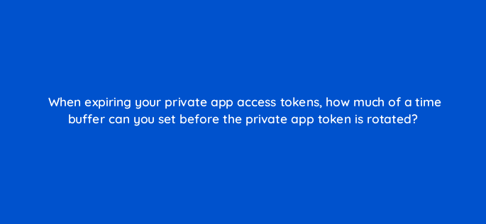 when expiring your private app access tokens how much of a time buffer can you set before the private app token is rotated 127849 2