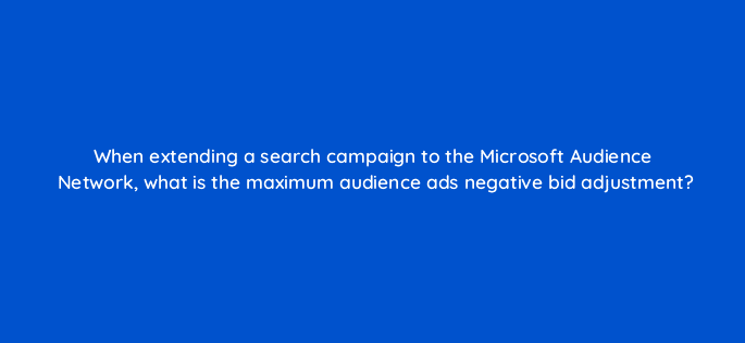 when extending a search campaign to the microsoft audience network what is the maximum audience ads negative bid adjustment 80295