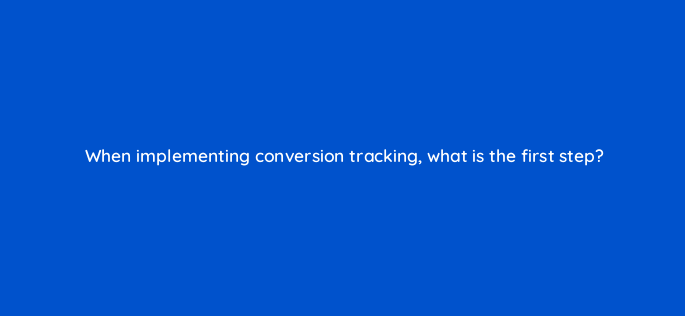 when implementing conversion tracking what is the first step 3209