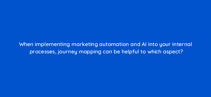 when implementing marketing automation and ai into your internal processes journey mapping can be helpful to which aspect 68337