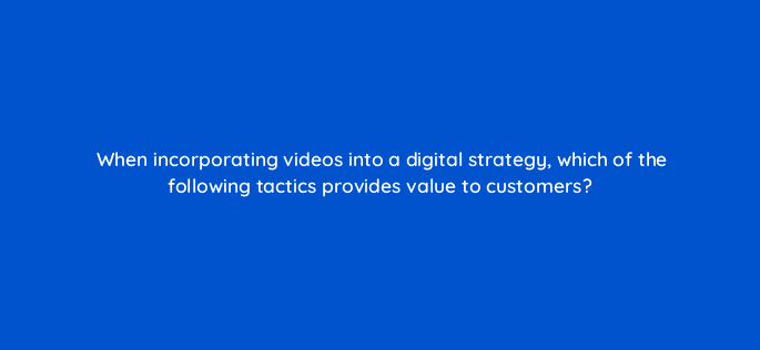 when incorporating videos into a digital strategy which of the following tactics provides value to customers 7078