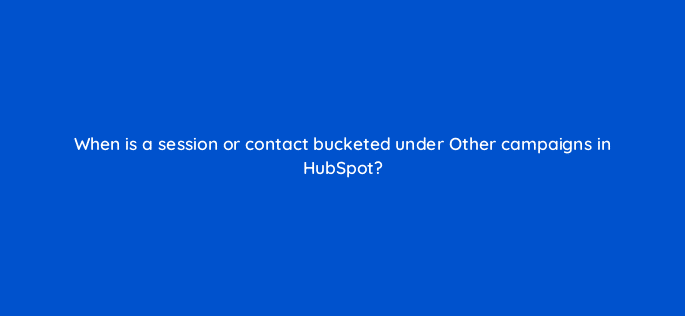 when is a session or contact bucketed under other campaigns in hubspot 79567