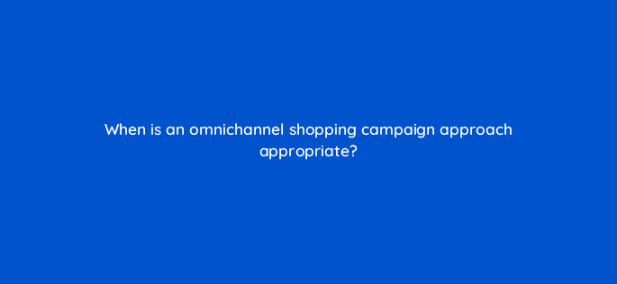 when is an omnichannel shopping campaign approach appropriate 98816