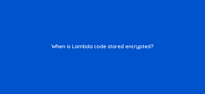 when is lambda code stored encrypted 76797
