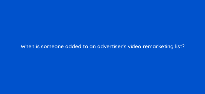 when is someone added to an advertisers video remarketing list 2508