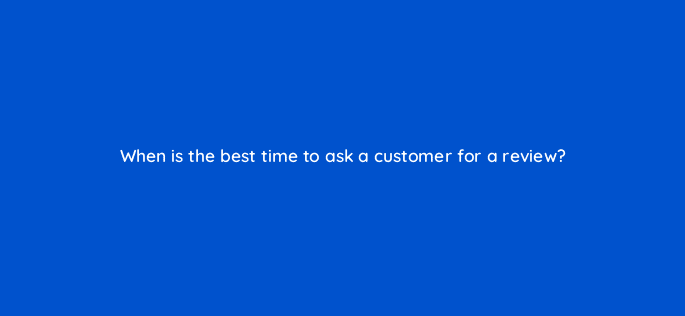 when is the best time to ask a customer for a review 116449