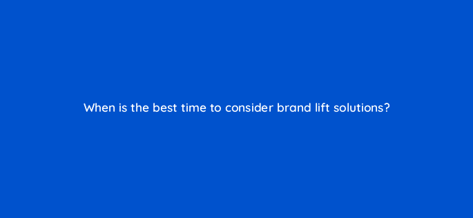 when is the best time to consider brand lift solutions 128715 2