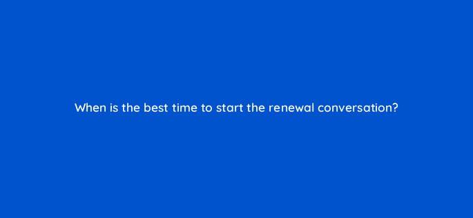 when is the best time to start the renewal conversation 5829