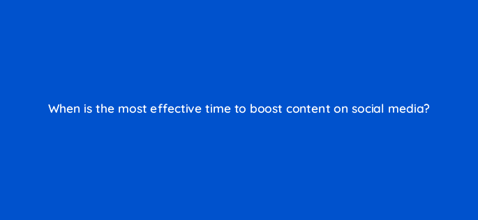 when is the most effective time to boost content on social media 4104