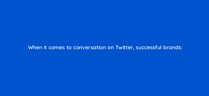when it comes to conversation on twitter successful brands 82052