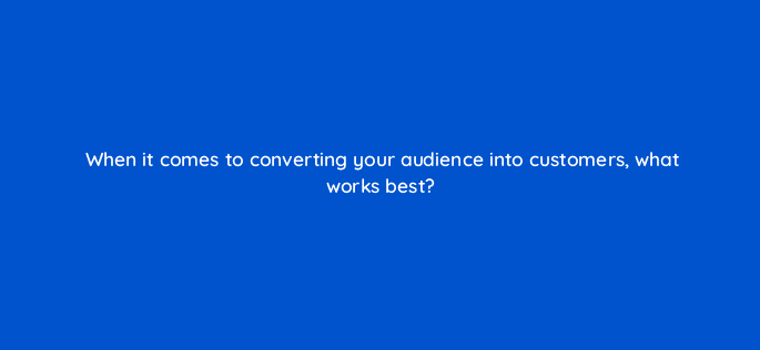 when it comes to converting your audience into customers what works best 123706