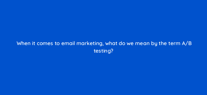 when it comes to email marketing what do we mean by the term a b testing 7310