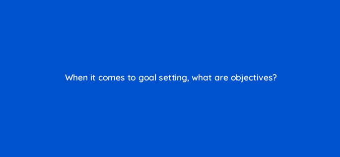 when it comes to goal setting what are objectives 4580