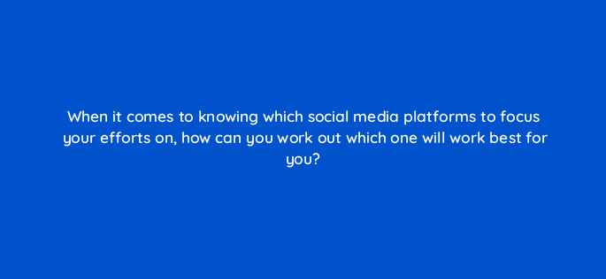 when it comes to knowing which social media platforms to focus your efforts on how can you work out which one will work best for you 7235
