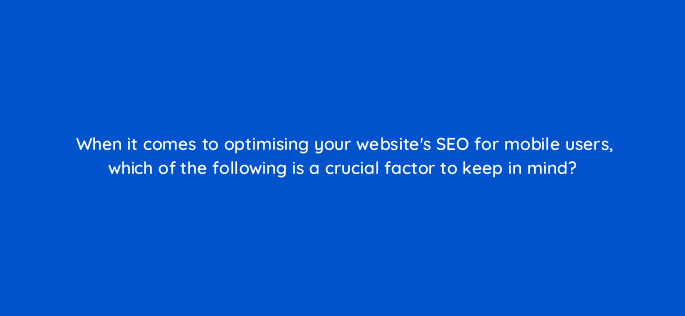when it comes to optimising your websites seo for mobile users which of the following is a crucial factor to keep in mind 7022