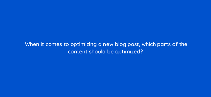 when it comes to optimizing a new blog post which parts of the content should be optimized 28372